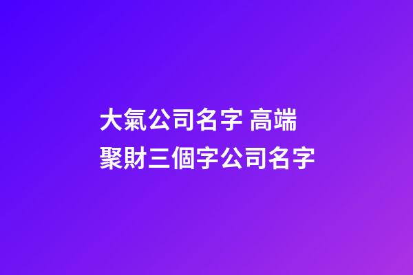 大氣公司名字 高端聚財三個字公司名字-第1張-公司起名-玄機派